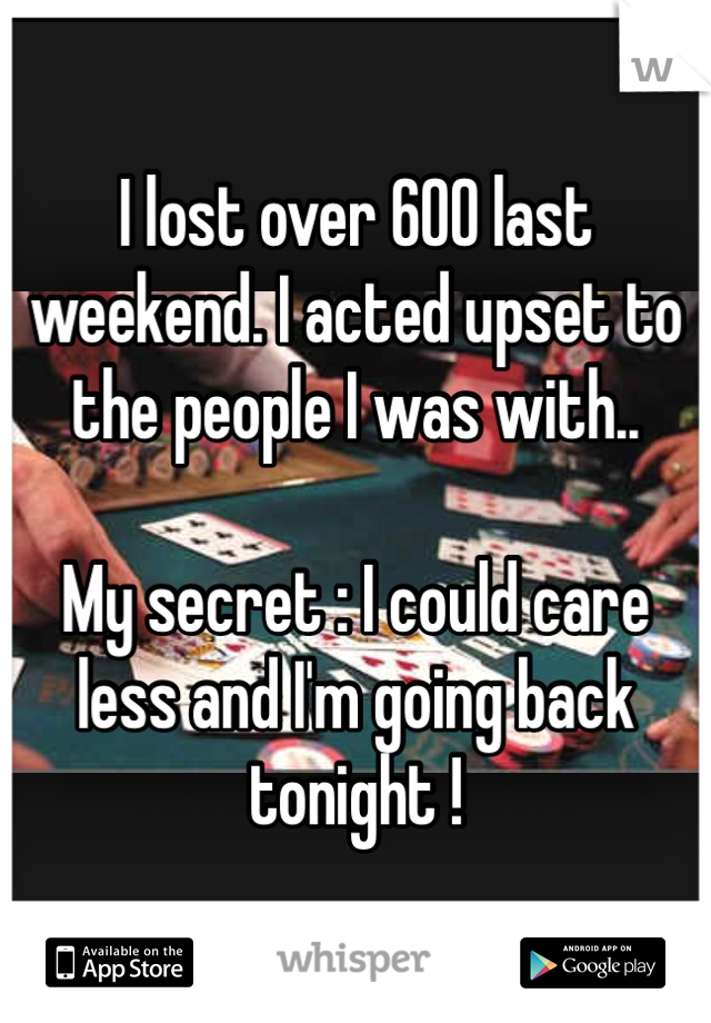 I lost over 600 last weekend. I acted upset to the people I was with..

My secret : I could care less and I'm going back tonight ! 