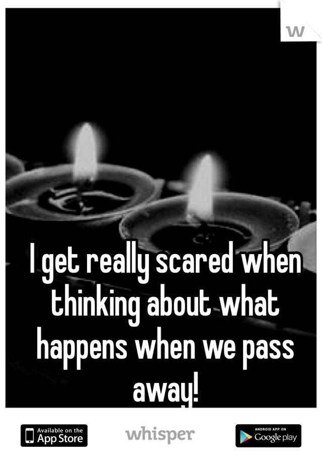 I get really scared when thinking about what happens when we pass away!