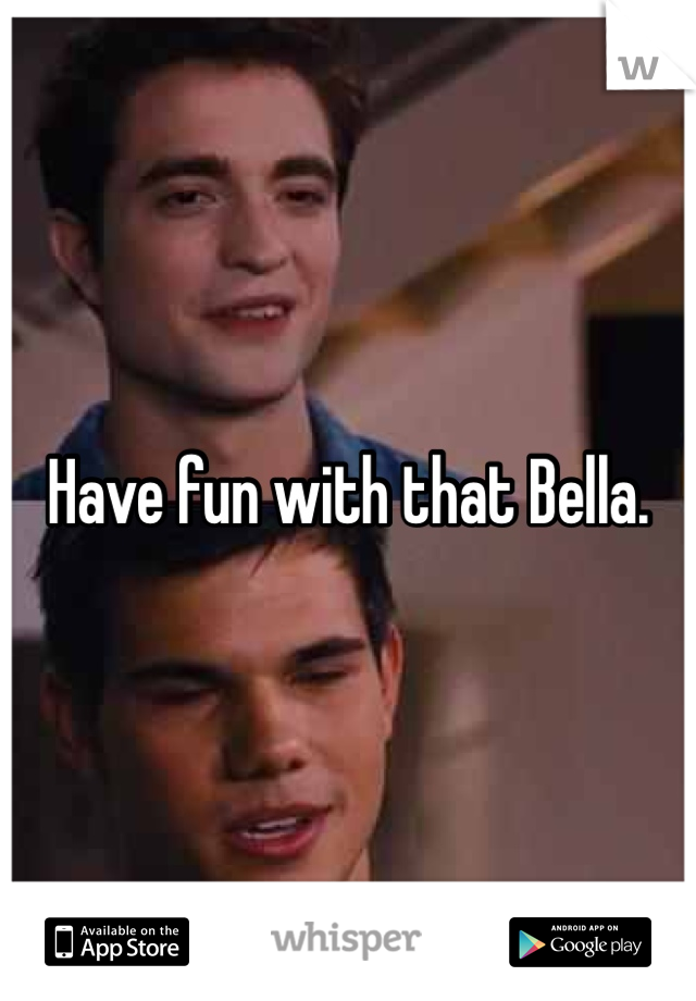 Have fun with that Bella. 
