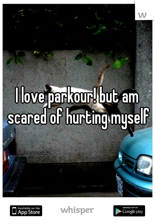I love parkour! but am scared of hurting myself