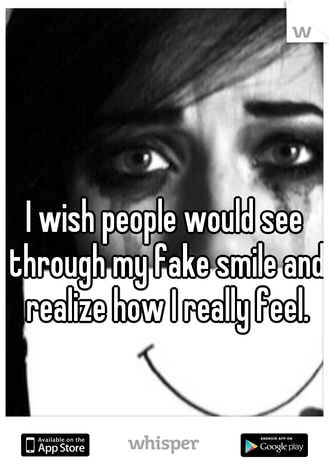 I wish people would see through my fake smile and realize how I really feel.