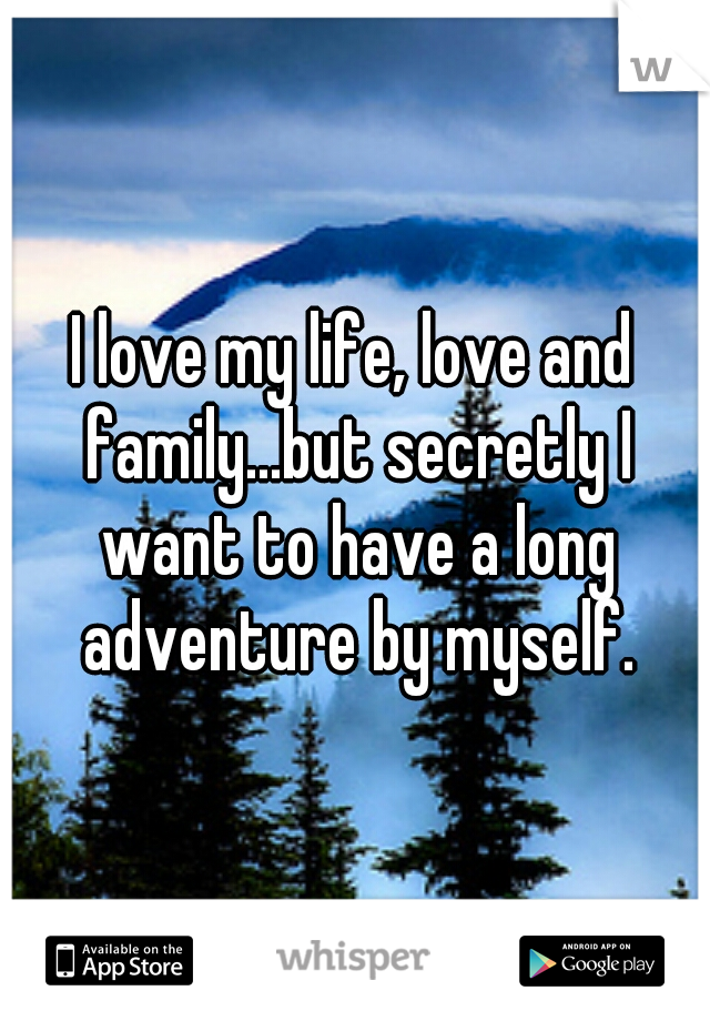 I love my life, love and family...but secretly I want to have a long adventure by myself.