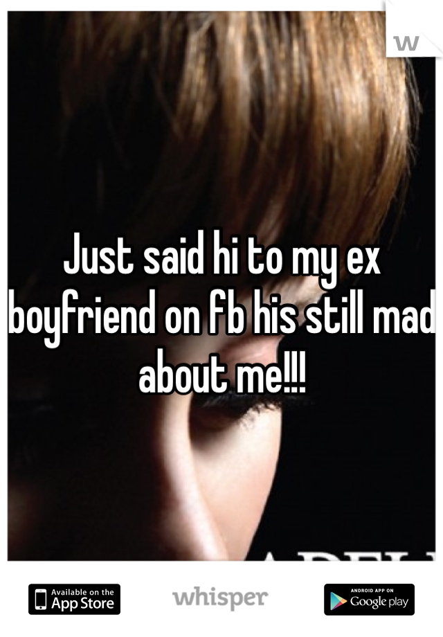 Just said hi to my ex boyfriend on fb his still mad about me!!! 