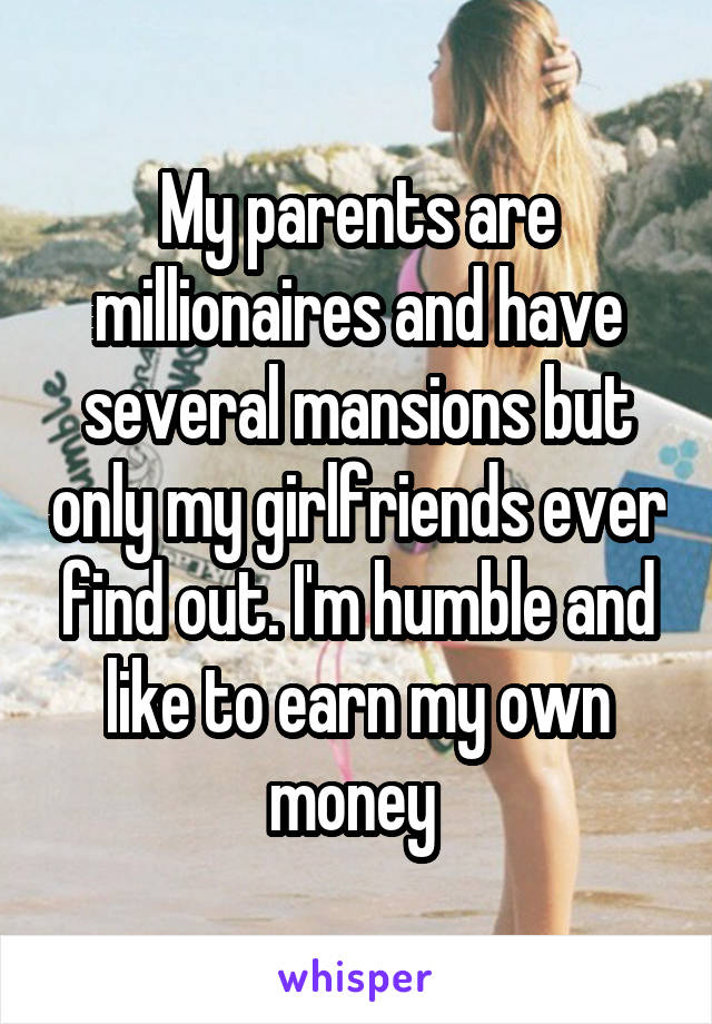 My parents are millionaires and have several mansions but only my girlfriends ever find out. I'm humble and like to earn my own money 