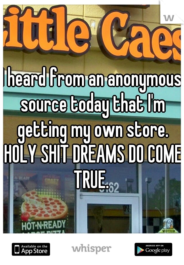 I heard from an anonymous source today that I'm getting my own store. HOLY SHIT DREAMS DO COME TRUE. 