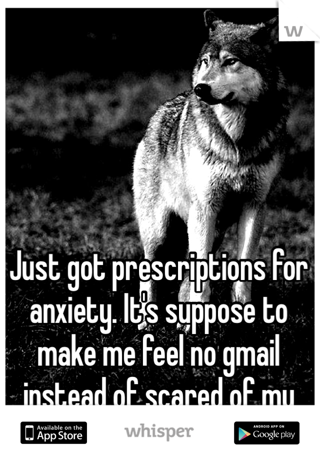 Just got prescriptions for anxiety. It's suppose to make me feel no gmail instead of scared of my Nanna..... I hope it works.