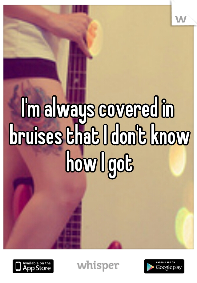 I'm always covered in bruises that I don't know how I got