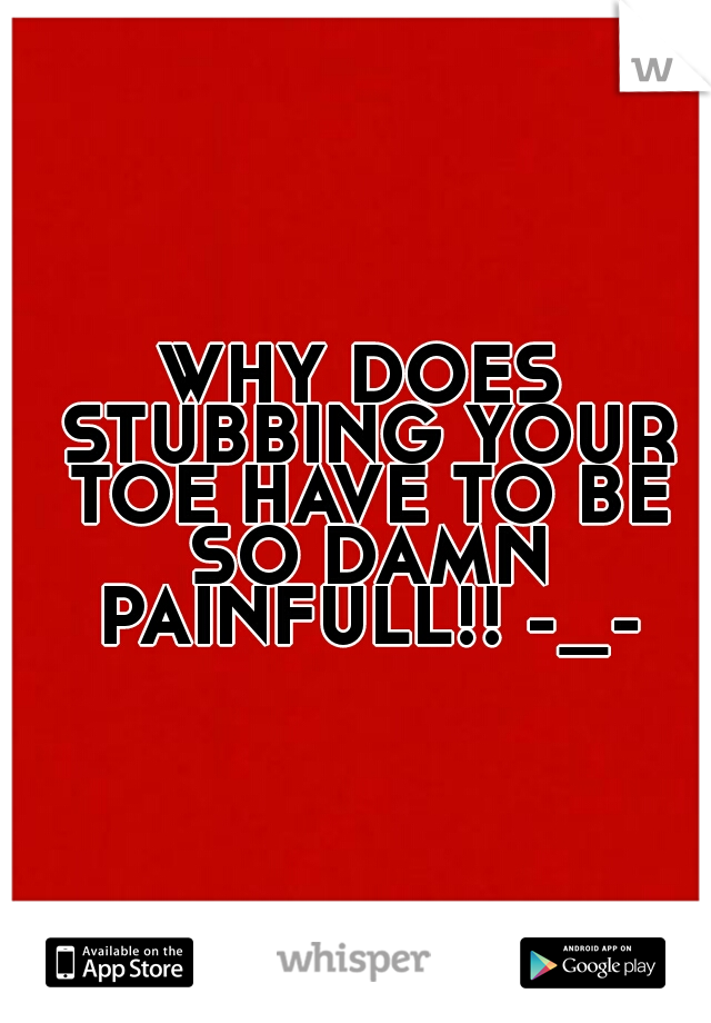 WHY DOES STUBBING YOUR TOE HAVE TO BE SO DAMN PAINFULL!! -_-