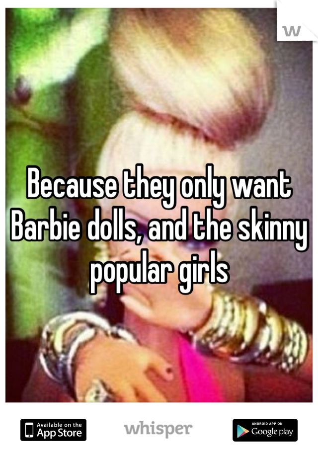 Because they only want Barbie dolls, and the skinny popular girls