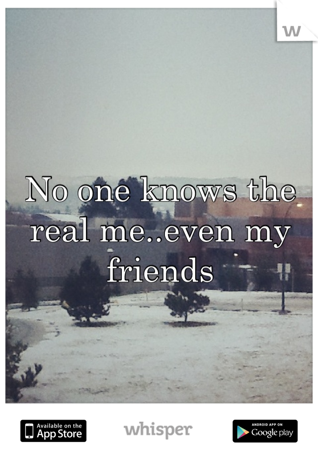 No one knows the real me..even my friends 