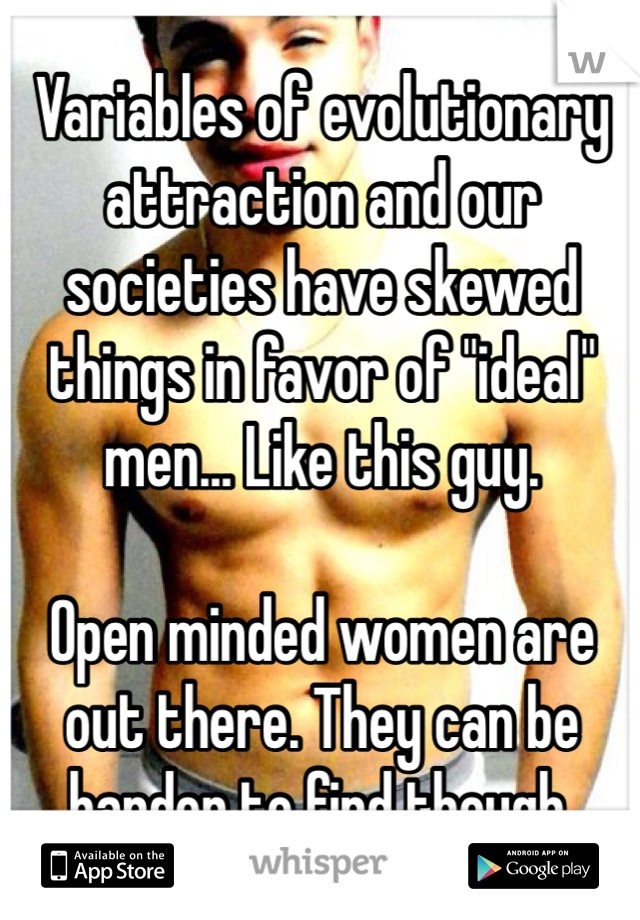 Variables of evolutionary attraction and our societies have skewed things in favor of "ideal" men... Like this guy. 

Open minded women are out there. They can be harder to find though. 