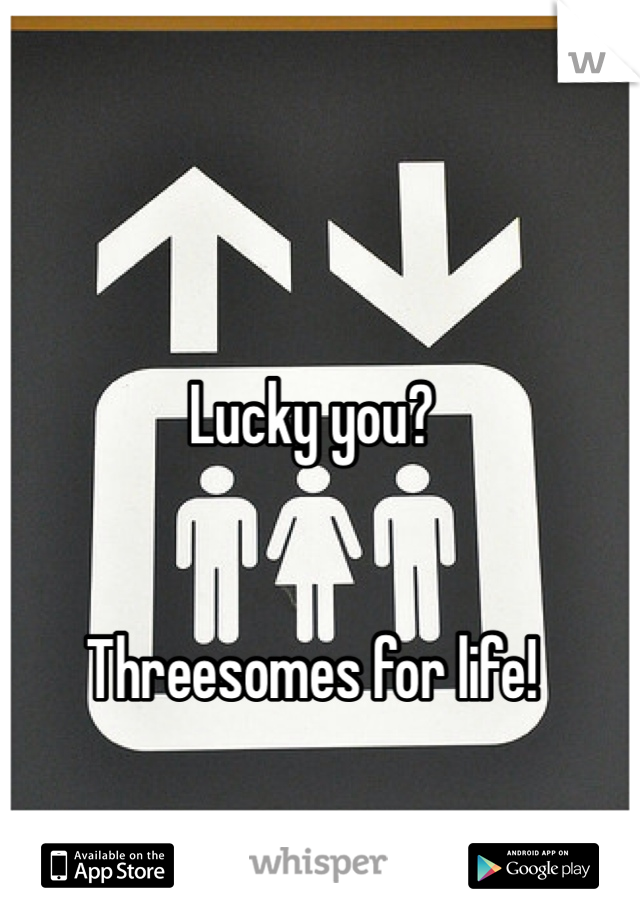Lucky you?


Threesomes for life!