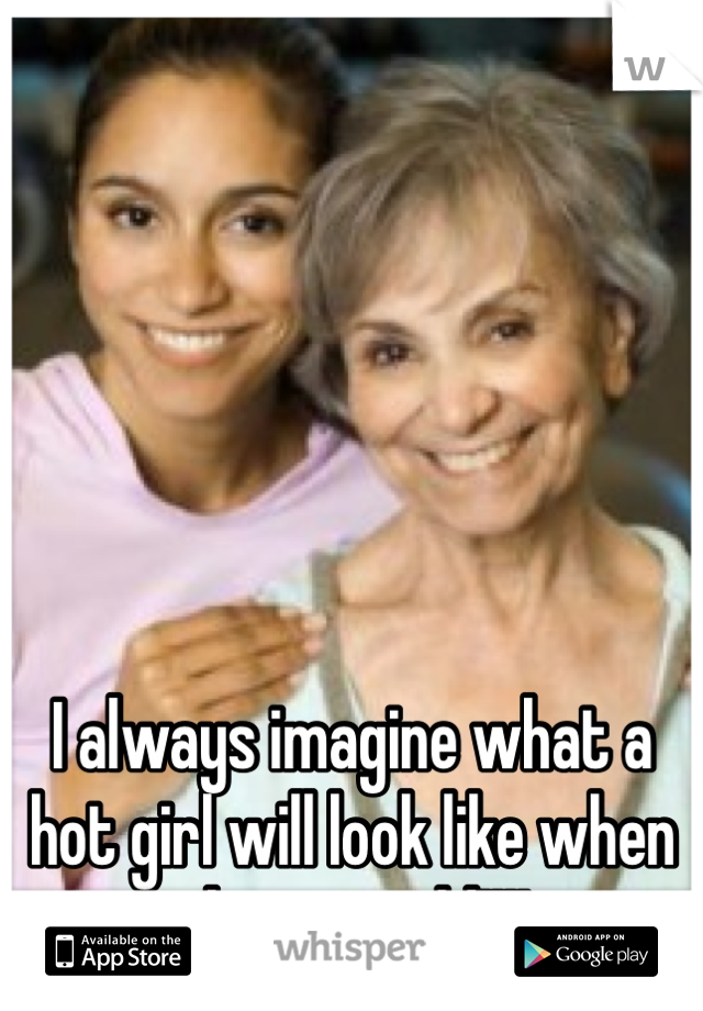 






I always imagine what a hot girl will look like when she gets old!!!!