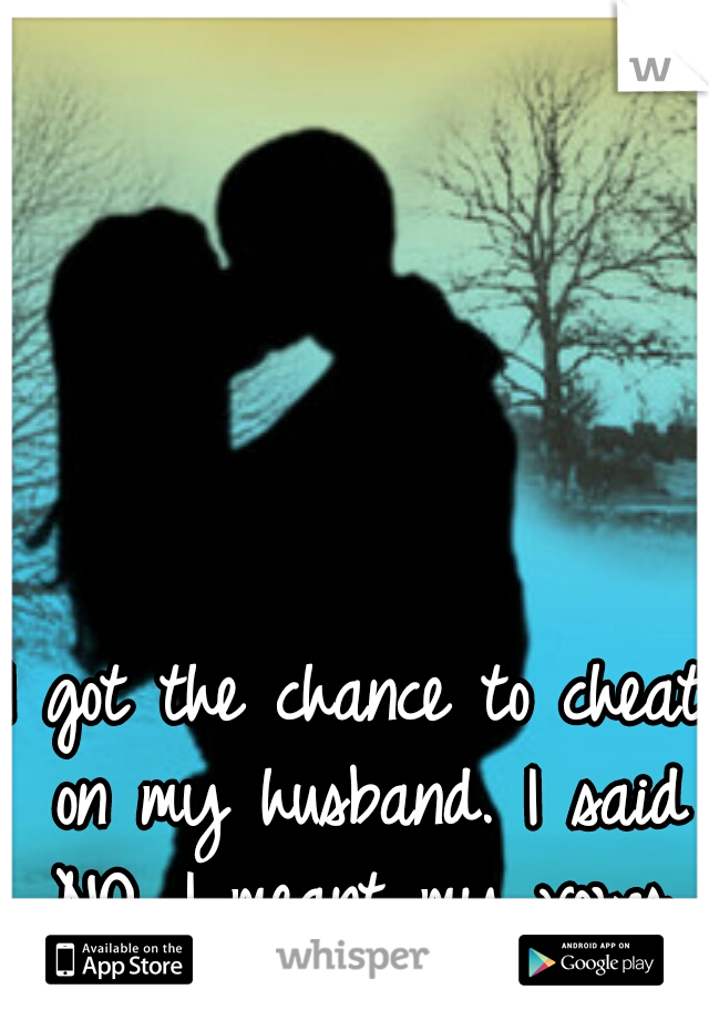 I got the chance to cheat on my husband. I said NO. I meant my vows.