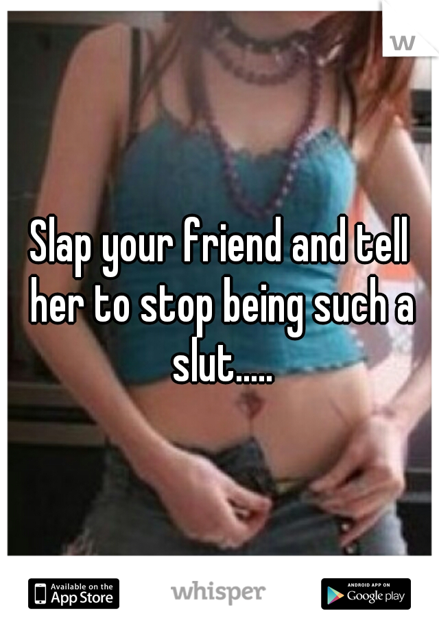 Slap your friend and tell her to stop being such a slut.....