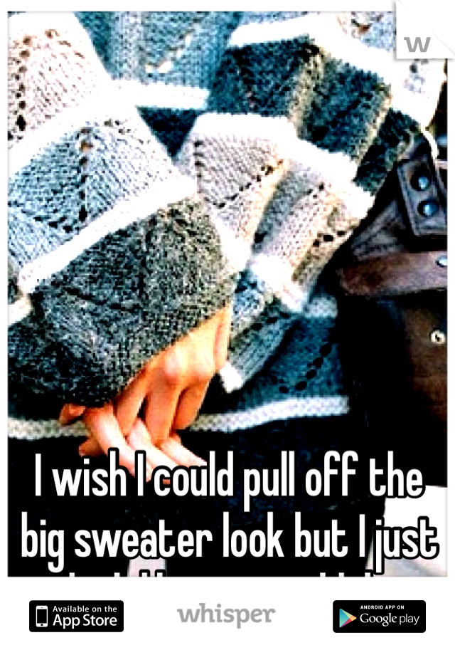I wish I could pull off the big sweater look but I just look like a giant blob. 