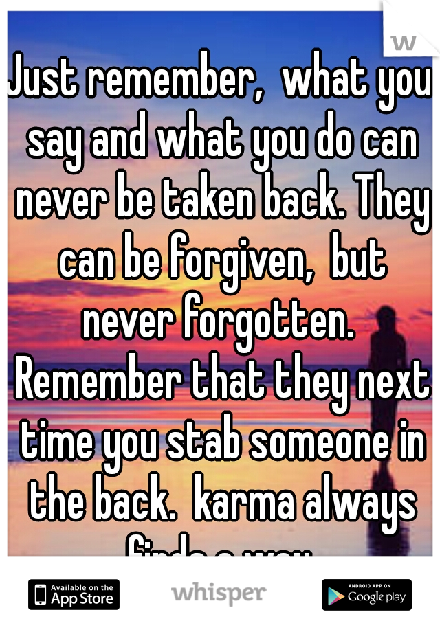 Just remember,  what you say and what you do can never be taken back. They can be forgiven,  but never forgotten.  Remember that they next time you stab someone in the back.  karma always finds a way.