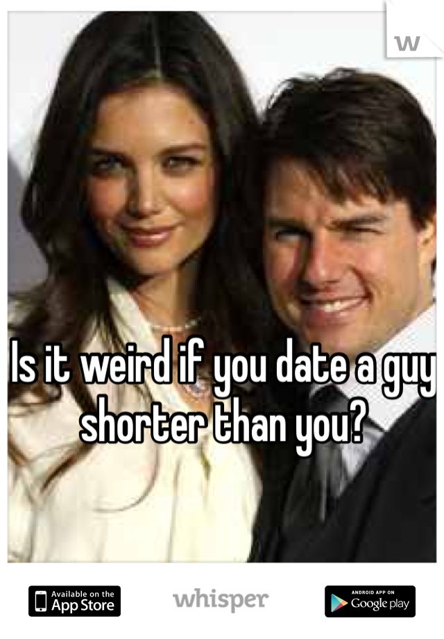 Is it weird if you date a guy shorter than you?