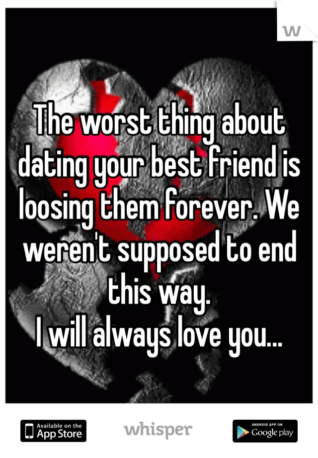 The worst thing about dating your best friend is loosing them forever. We weren't supposed to end this way. 
I will always love you... 
