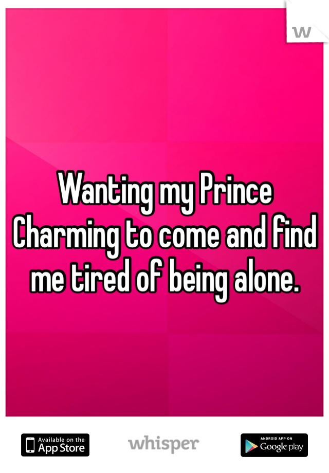 Wanting my Prince Charming to come and find me tired of being alone.