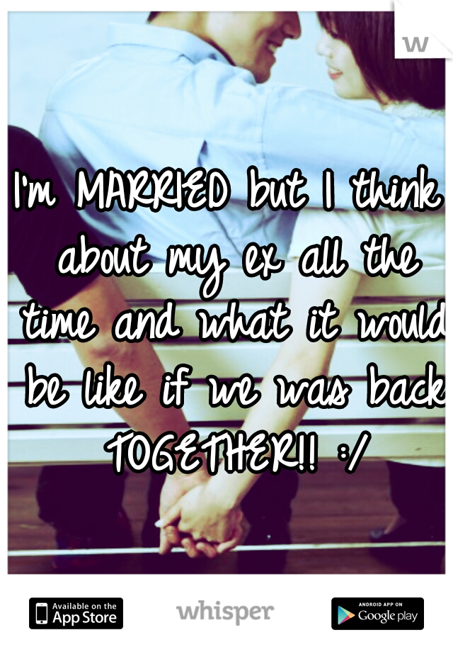 I'm MARRIED but I think about my ex all the time and what it would be like if we was back TOGETHER!! :/