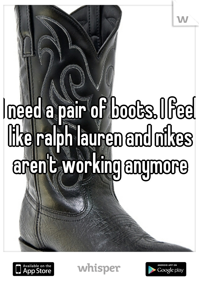 I need a pair of boots. I feel like ralph lauren and nikes aren't working anymore