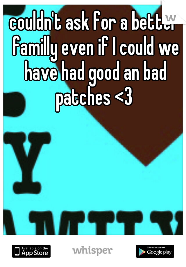 couldn't ask for a better familly even if I could we have had good an bad patches <3 