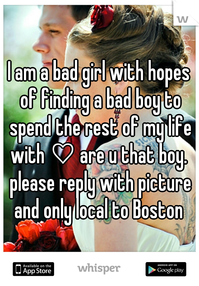 I am a bad girl with hopes of finding a bad boy to spend the rest of my life with ♡ are u that boy.  please reply with picture and only local to Boston 