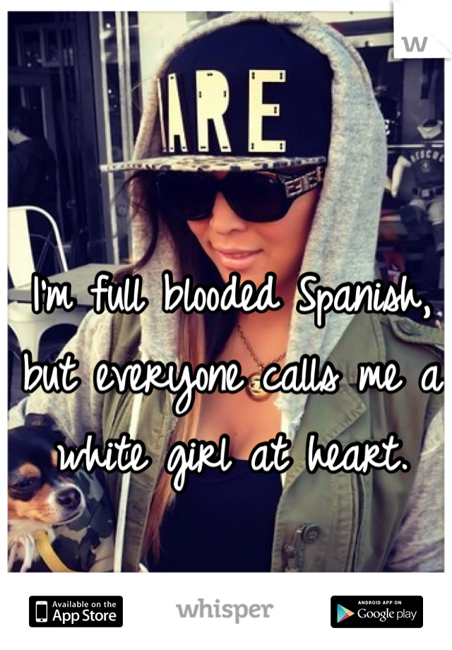 I'm full blooded Spanish, but everyone calls me a white girl at heart. 