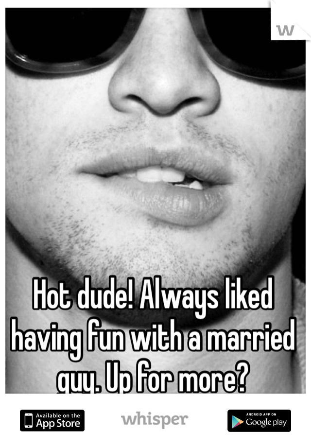 Hot dude! Always liked having fun with a married guy. Up for more?