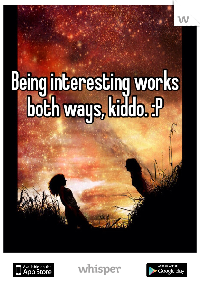 Being interesting works both ways, kiddo. :P