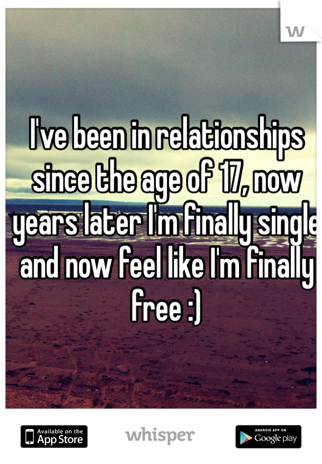 I've been in relationships since the age of 17, now years later I'm finally single and now feel like I'm finally free :) 