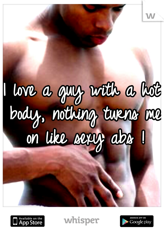 I love a guy with a hot body, nothing turns me on like sexy abs !