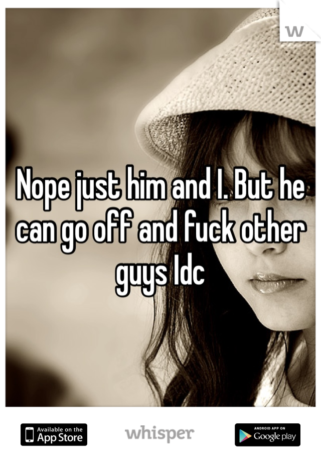 Nope just him and I. But he can go off and fuck other guys Idc 