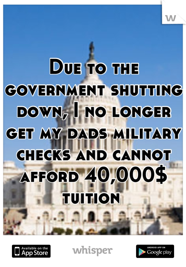 Due to the government shutting down, I no longer get my dads military checks and cannot afford 40,000$ tuition 