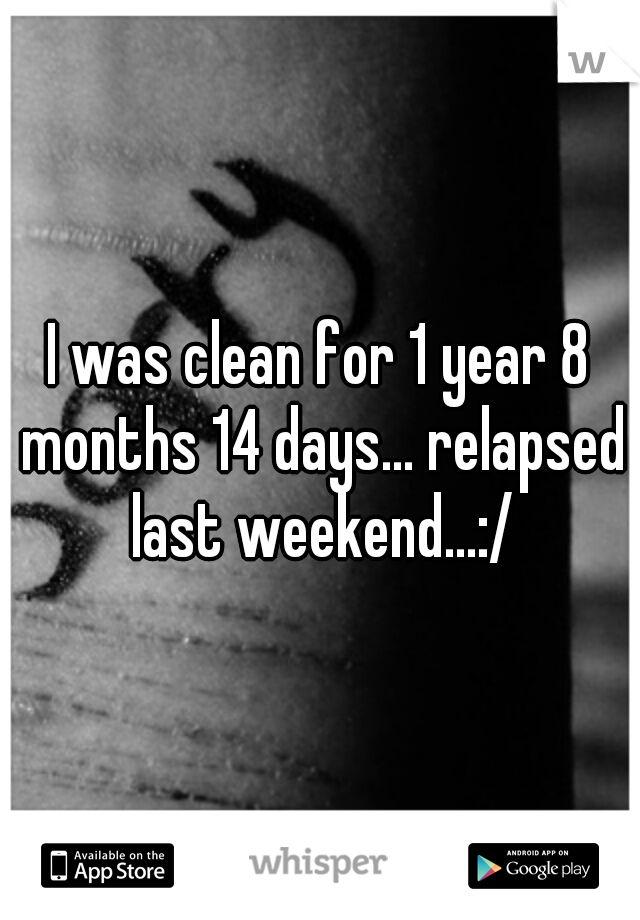 I was clean for 1 year 8 months 14 days... relapsed last weekend...:/