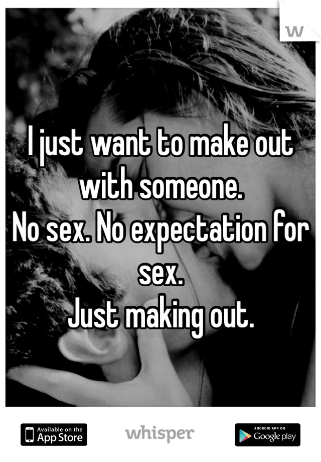 I just want to make out with someone.
No sex. No expectation for sex.
Just making out.
