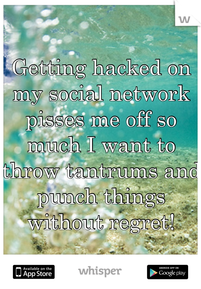 Getting hacked on my social network pisses me off so much I want to throw tantrums and punch things without regret!