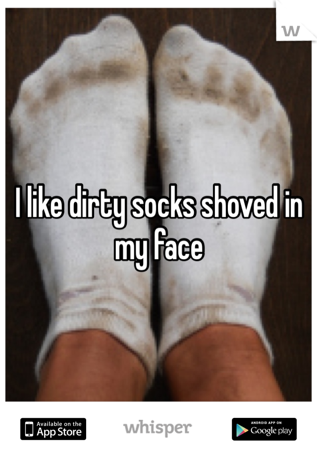 I like dirty socks shoved in my face 