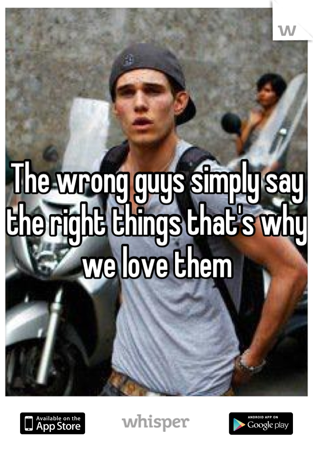 The wrong guys simply say the right things that's why we love them