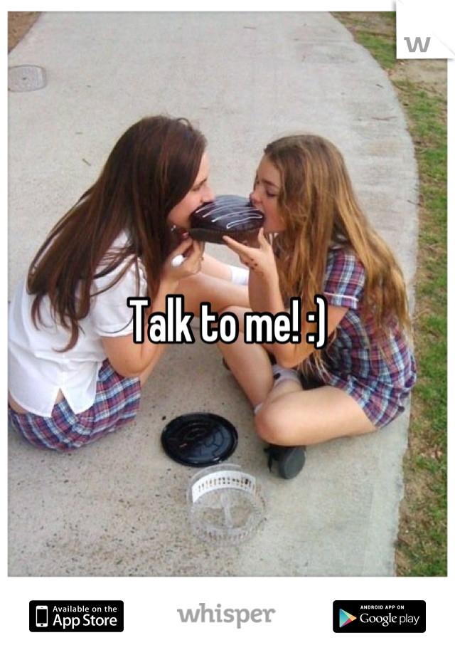 Talk to me! :)