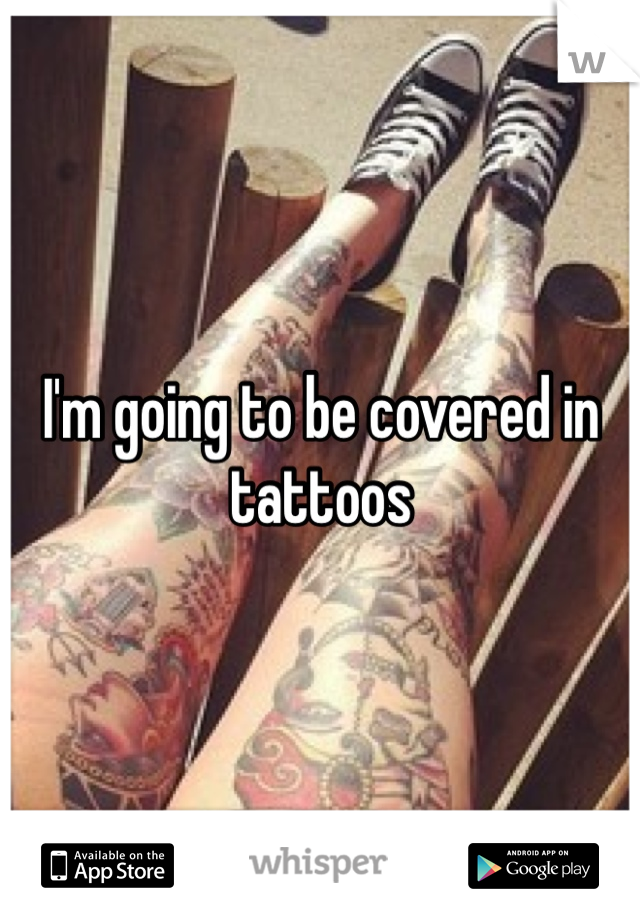I'm going to be covered in tattoos