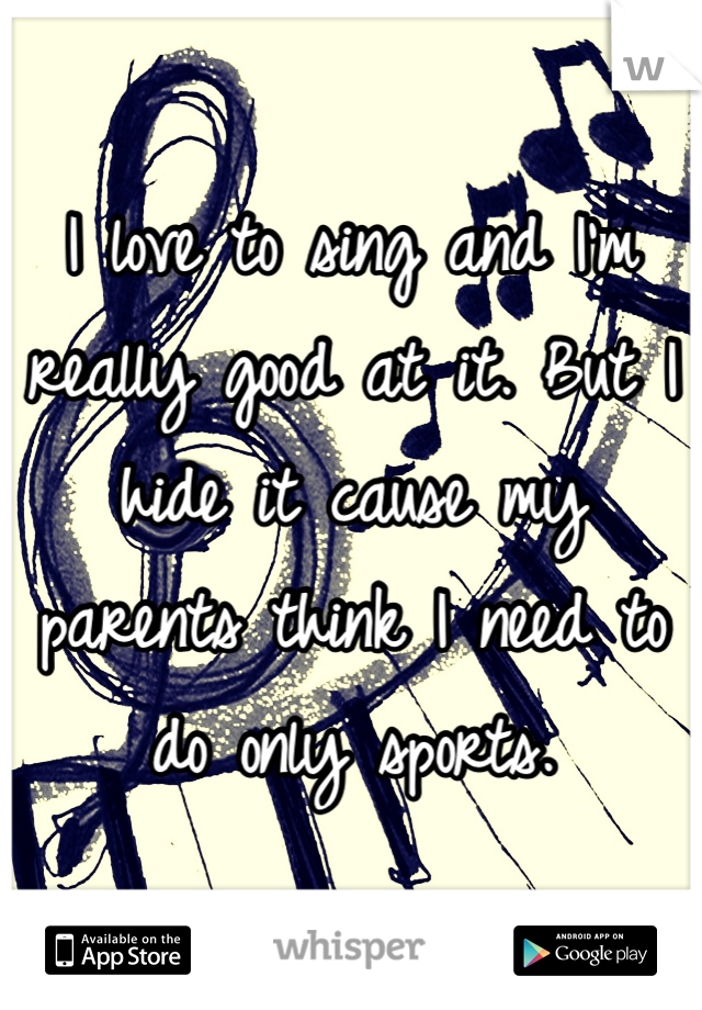 I love to sing and I'm really good at it. But I hide it cause my parents think I need to do only sports. 