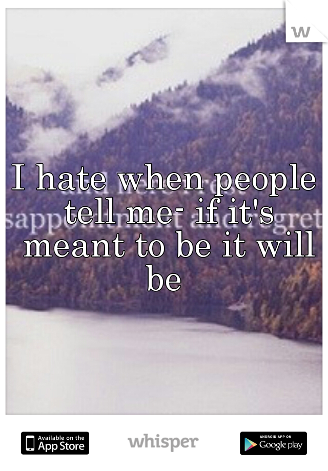I hate when people tell me- if it's meant to be it will be 