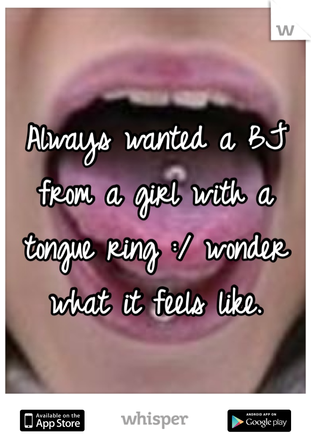 Always wanted a BJ from a girl with a tongue ring :/ wonder what it feels like. 