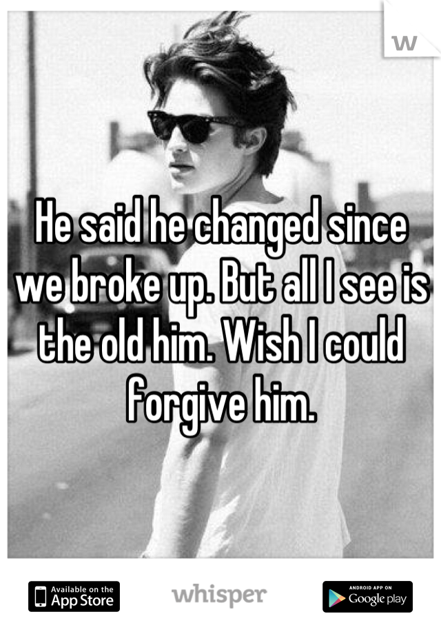 He said he changed since we broke up. But all I see is the old him. Wish I could forgive him.