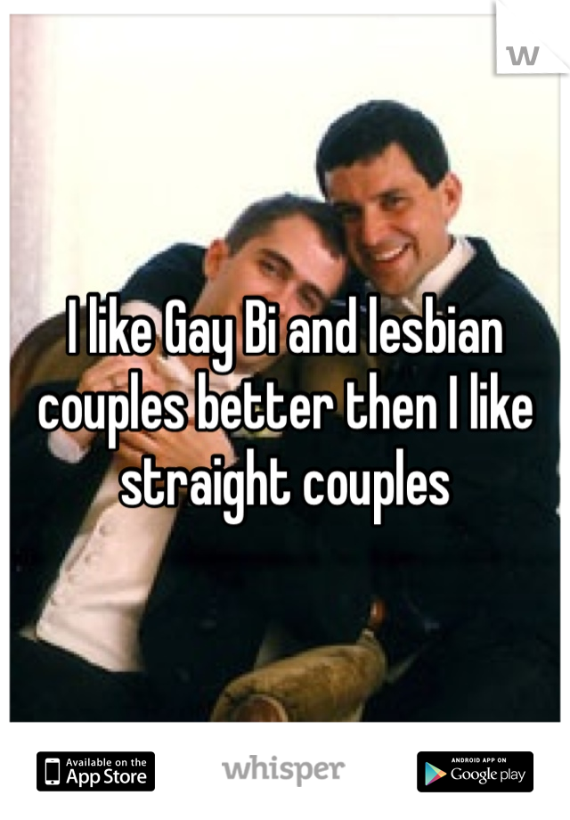 I like Gay Bi and lesbian couples better then I like straight couples