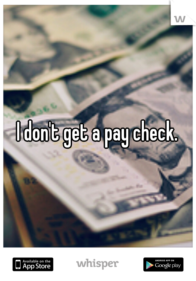 I don't get a pay check.