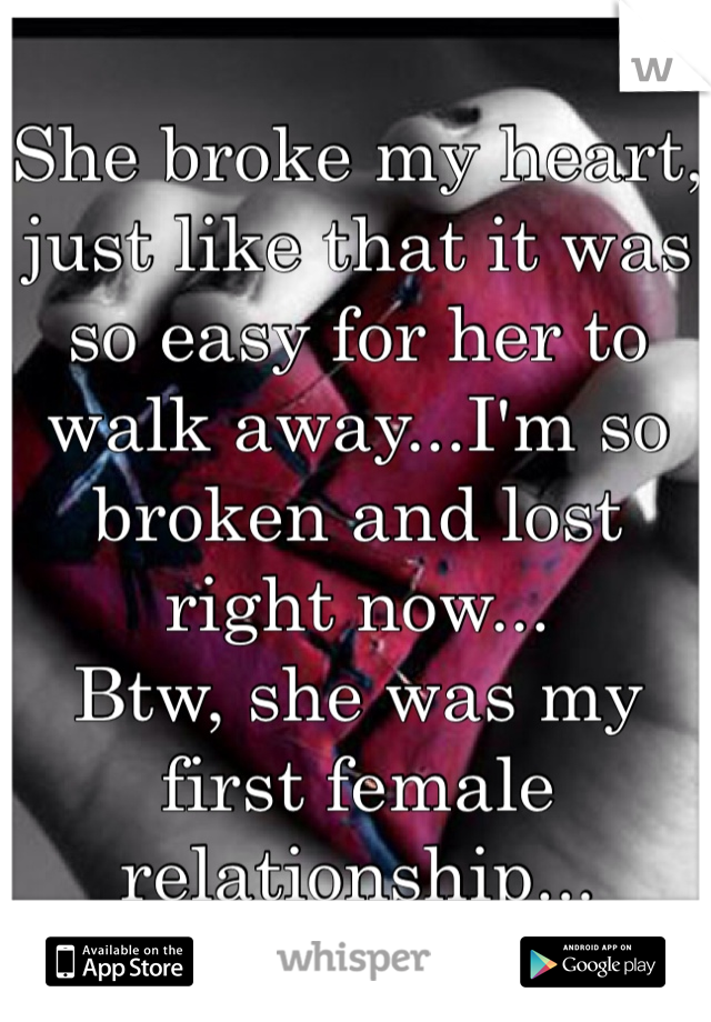 She broke my heart, just like that it was so easy for her to walk away...I'm so broken and lost right now...
Btw, she was my first female relationship...