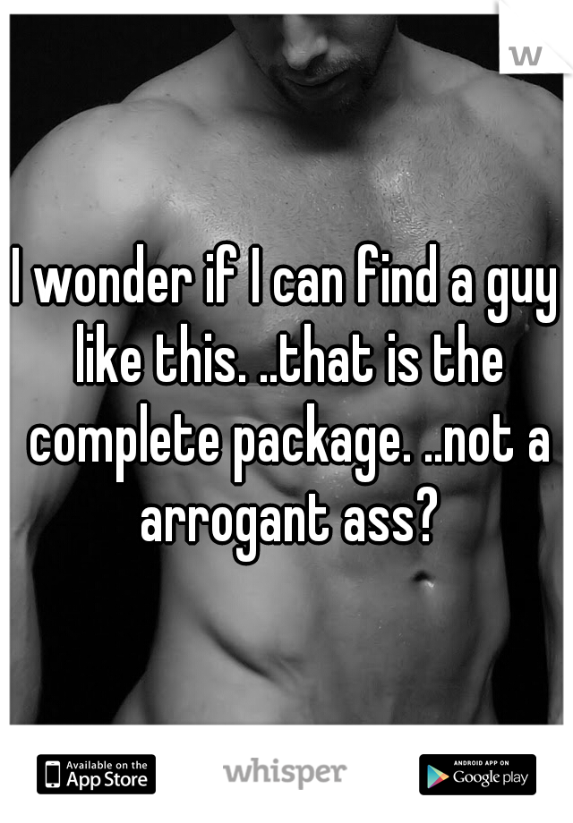 I wonder if I can find a guy like this. ..that is the complete package. ..not a arrogant ass?